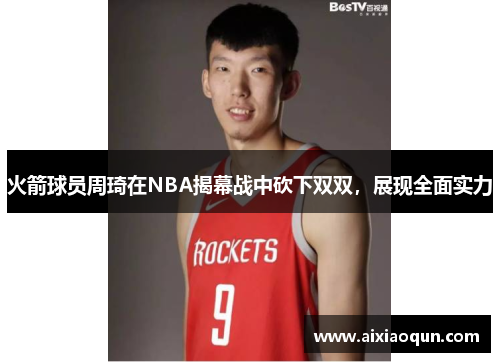 火箭球员周琦在NBA揭幕战中砍下双双，展现全面实力