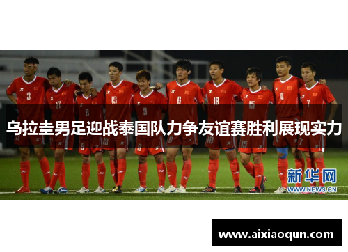 乌拉圭男足迎战泰国队力争友谊赛胜利展现实力